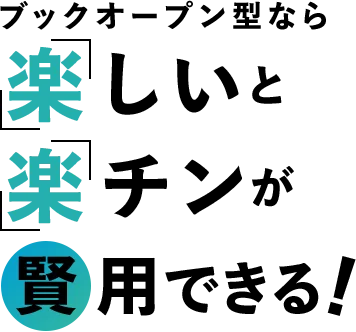 ブックオープン型なら「楽」しいと「楽」チンが賢用できる
