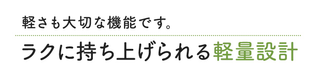 軽さも大切な機能です。ラクに持ち上げられる軽量設計