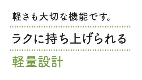 軽さも大切な機能です。ラクに持ち上げられる軽量設計