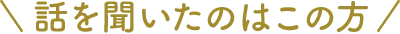 話を聞いたのはこの方